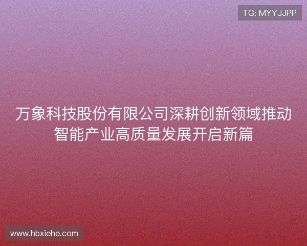 万象科技股份有限公司深耕创新领域推动智能产业高质量发展开启新篇 万象科技股份有限公司深耕创新领域推动智能产业高质量发展开启新篇