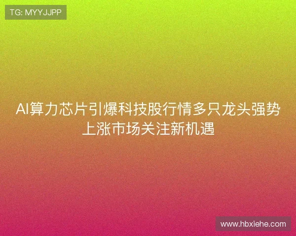 AI算力芯片引爆科技股行情多只龙头强势上涨市场关注新机遇 AI算力芯片引爆科技股行情多只龙头强势上涨市场关注新机遇